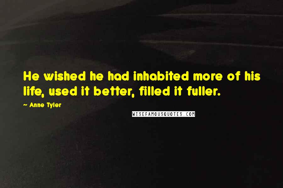 Anne Tyler Quotes: He wished he had inhabited more of his life, used it better, filled it fuller.