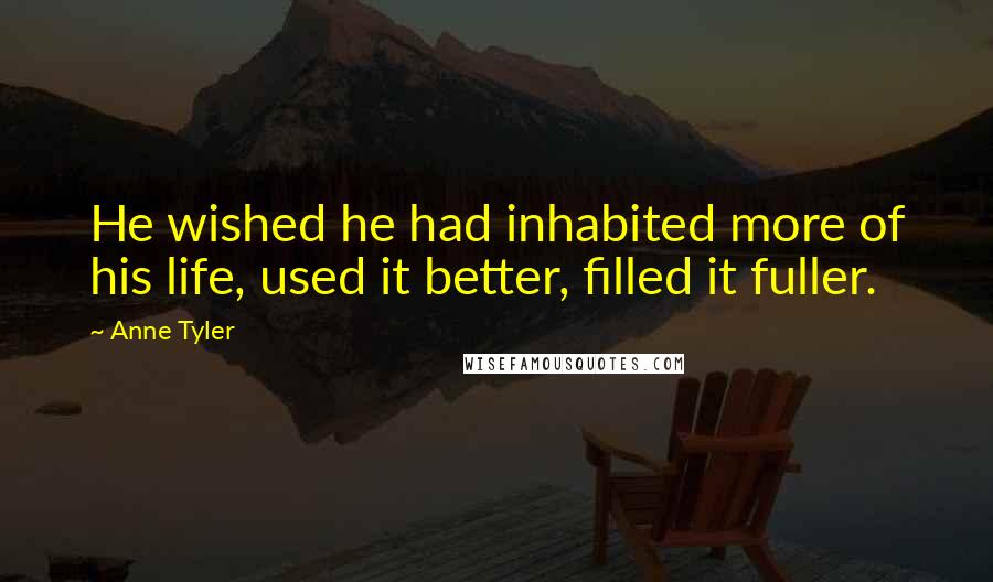 Anne Tyler Quotes: He wished he had inhabited more of his life, used it better, filled it fuller.