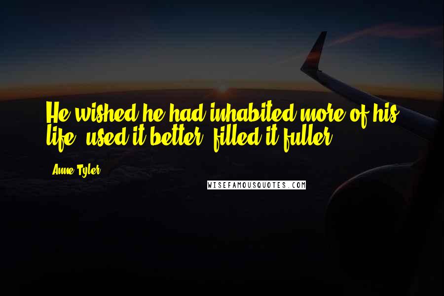 Anne Tyler Quotes: He wished he had inhabited more of his life, used it better, filled it fuller.