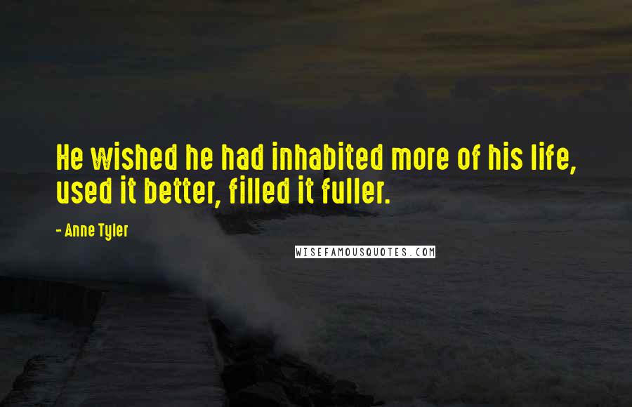 Anne Tyler Quotes: He wished he had inhabited more of his life, used it better, filled it fuller.