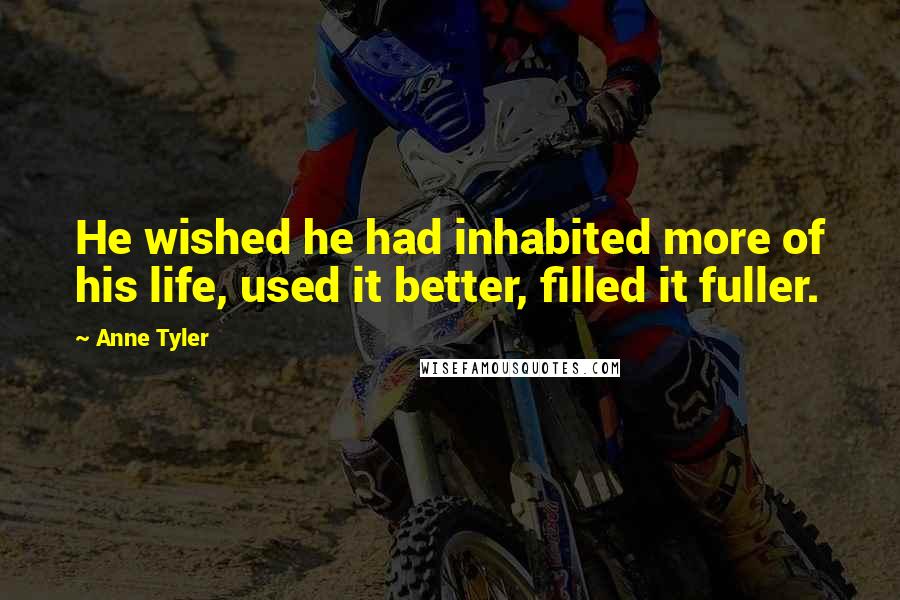 Anne Tyler Quotes: He wished he had inhabited more of his life, used it better, filled it fuller.