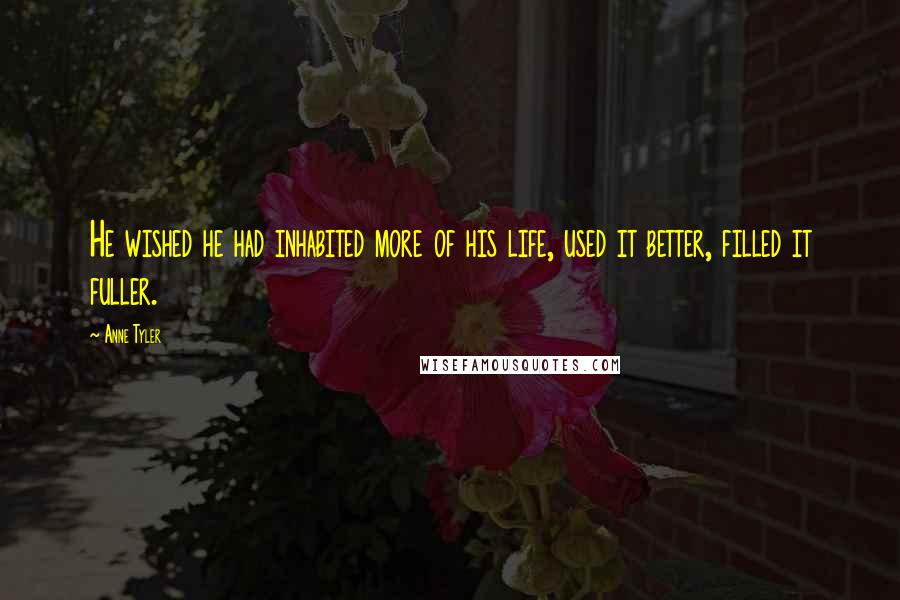 Anne Tyler Quotes: He wished he had inhabited more of his life, used it better, filled it fuller.