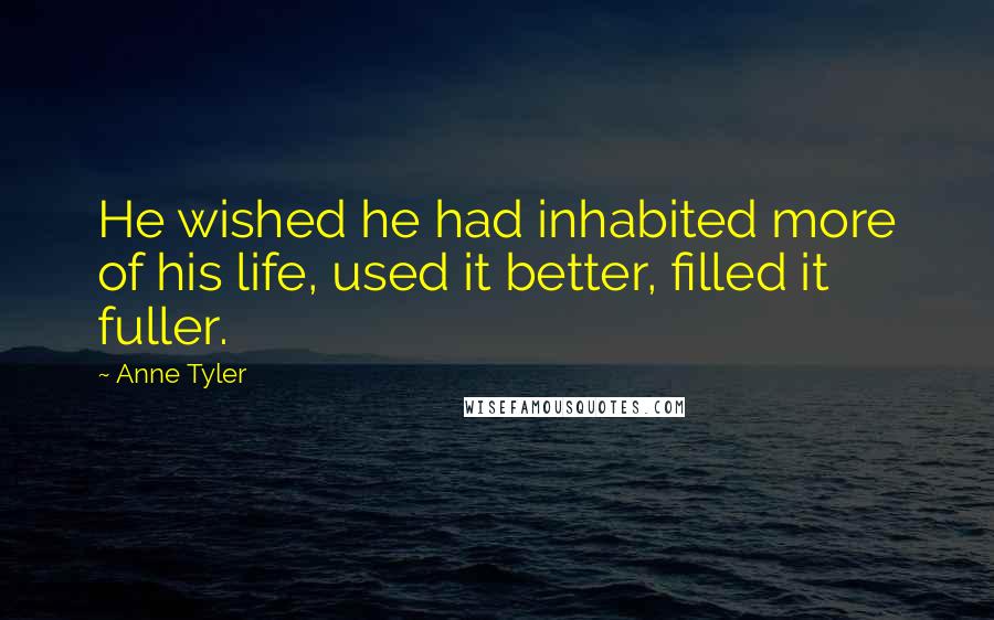 Anne Tyler Quotes: He wished he had inhabited more of his life, used it better, filled it fuller.