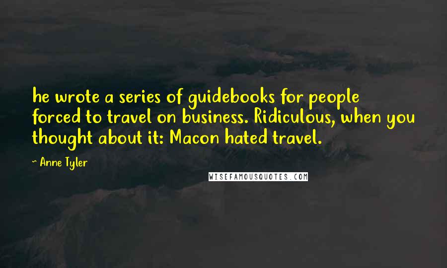 Anne Tyler Quotes: he wrote a series of guidebooks for people forced to travel on business. Ridiculous, when you thought about it: Macon hated travel.