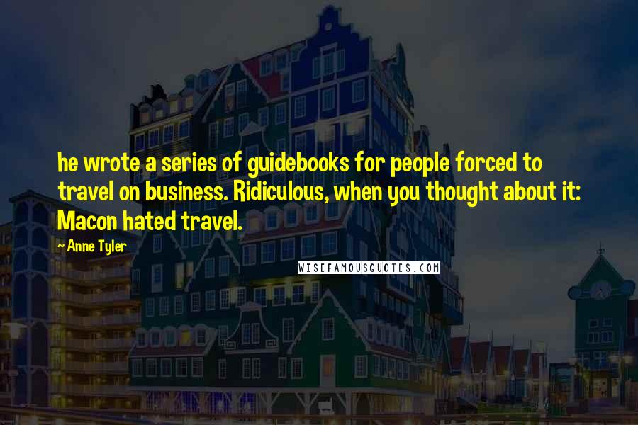 Anne Tyler Quotes: he wrote a series of guidebooks for people forced to travel on business. Ridiculous, when you thought about it: Macon hated travel.