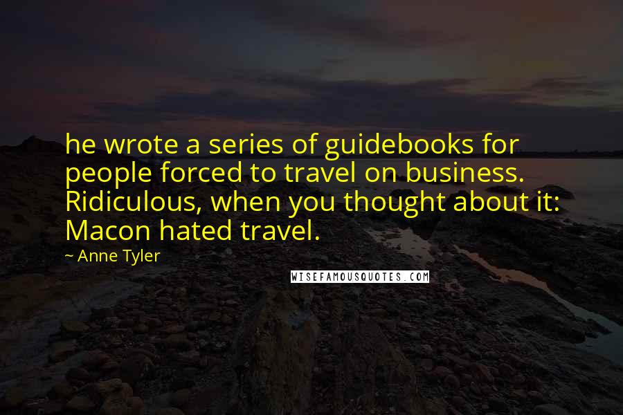 Anne Tyler Quotes: he wrote a series of guidebooks for people forced to travel on business. Ridiculous, when you thought about it: Macon hated travel.