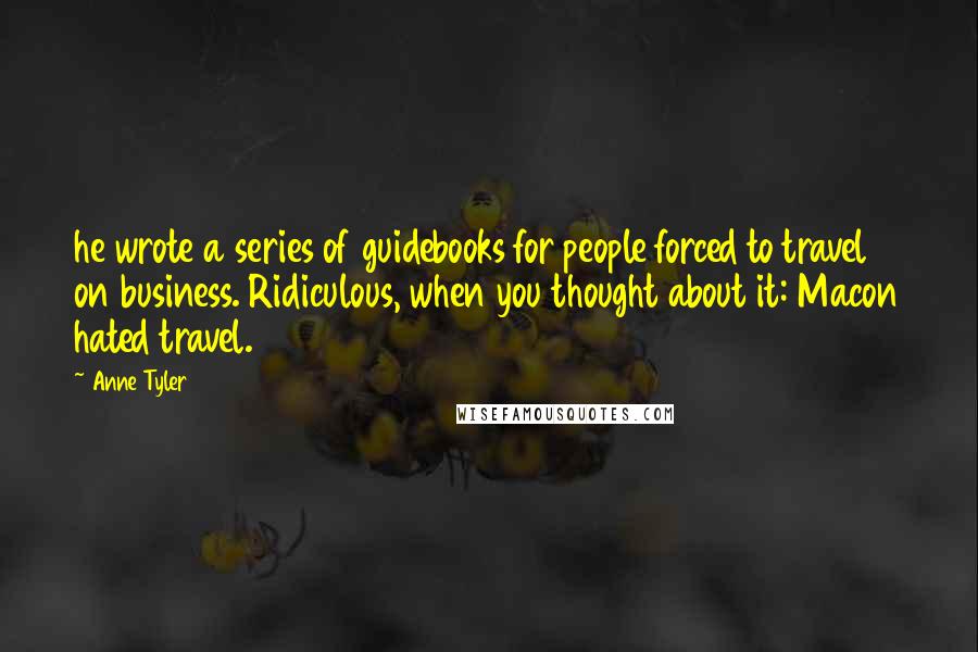Anne Tyler Quotes: he wrote a series of guidebooks for people forced to travel on business. Ridiculous, when you thought about it: Macon hated travel.