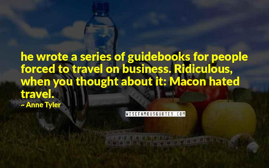 Anne Tyler Quotes: he wrote a series of guidebooks for people forced to travel on business. Ridiculous, when you thought about it: Macon hated travel.