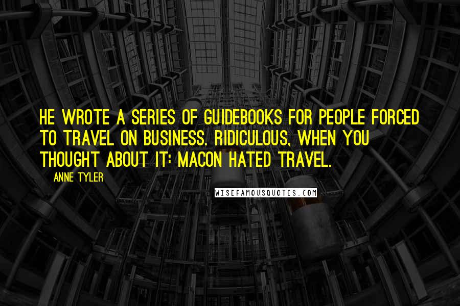 Anne Tyler Quotes: he wrote a series of guidebooks for people forced to travel on business. Ridiculous, when you thought about it: Macon hated travel.