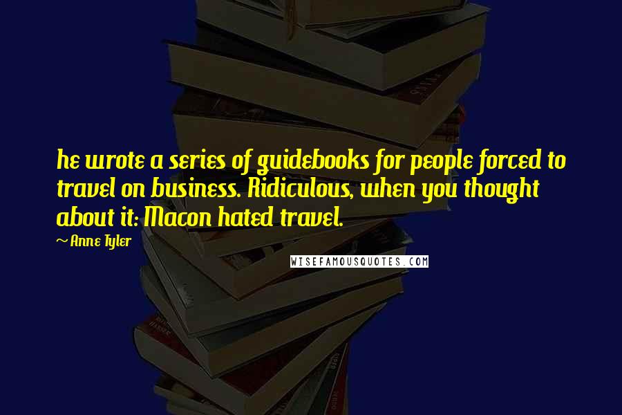 Anne Tyler Quotes: he wrote a series of guidebooks for people forced to travel on business. Ridiculous, when you thought about it: Macon hated travel.