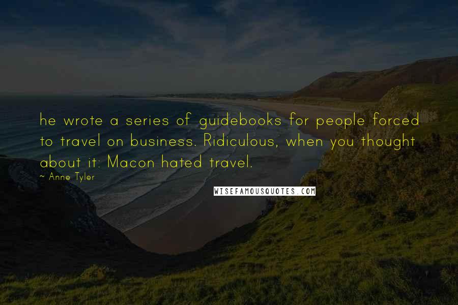 Anne Tyler Quotes: he wrote a series of guidebooks for people forced to travel on business. Ridiculous, when you thought about it: Macon hated travel.