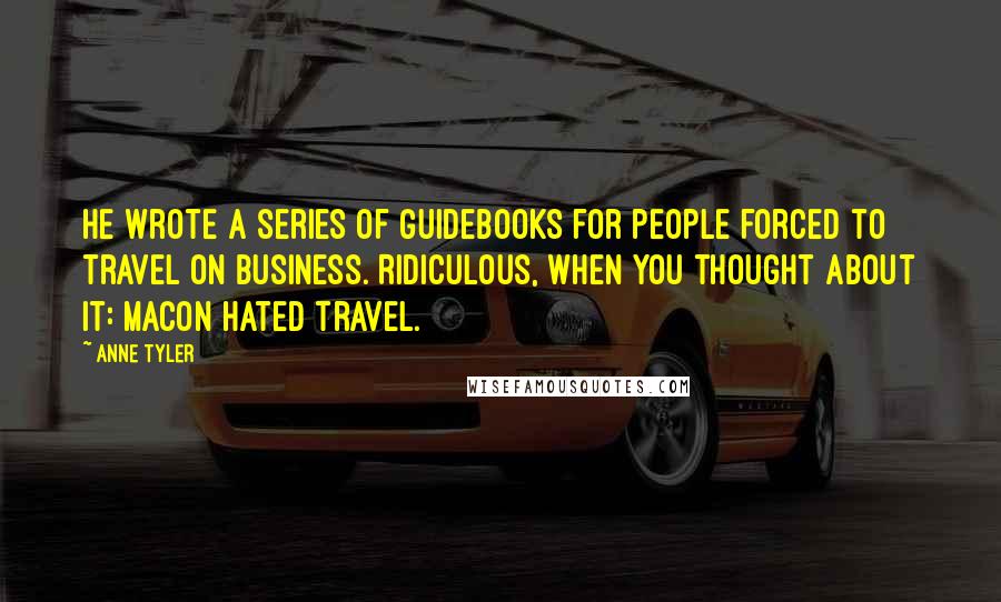 Anne Tyler Quotes: he wrote a series of guidebooks for people forced to travel on business. Ridiculous, when you thought about it: Macon hated travel.
