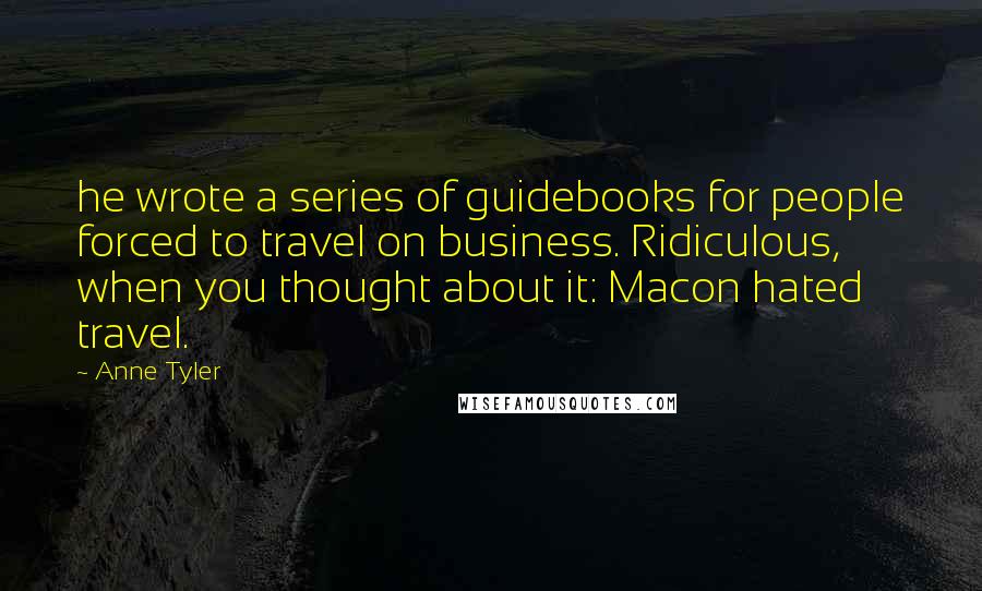 Anne Tyler Quotes: he wrote a series of guidebooks for people forced to travel on business. Ridiculous, when you thought about it: Macon hated travel.