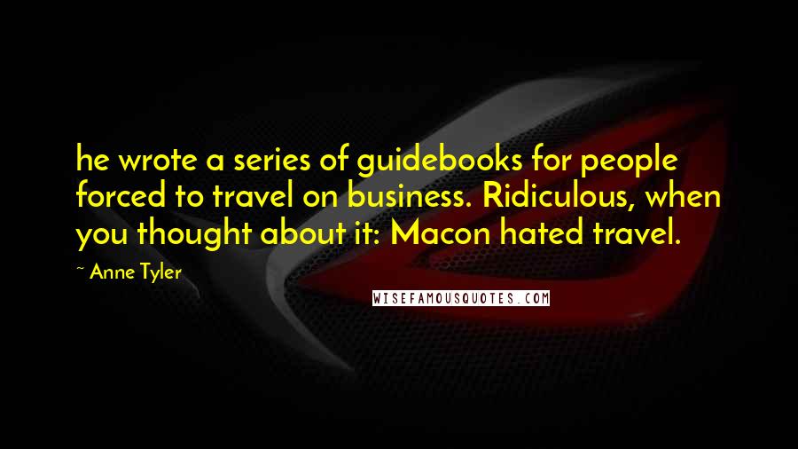 Anne Tyler Quotes: he wrote a series of guidebooks for people forced to travel on business. Ridiculous, when you thought about it: Macon hated travel.