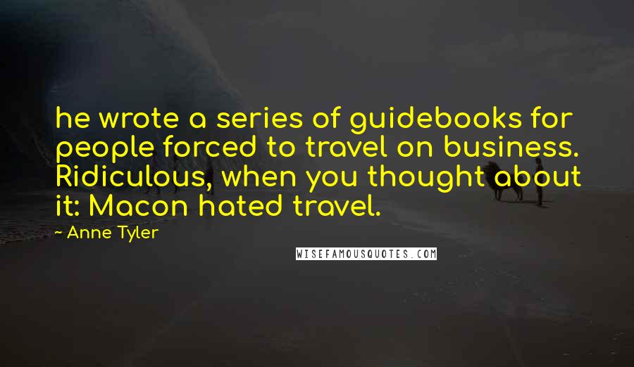 Anne Tyler Quotes: he wrote a series of guidebooks for people forced to travel on business. Ridiculous, when you thought about it: Macon hated travel.