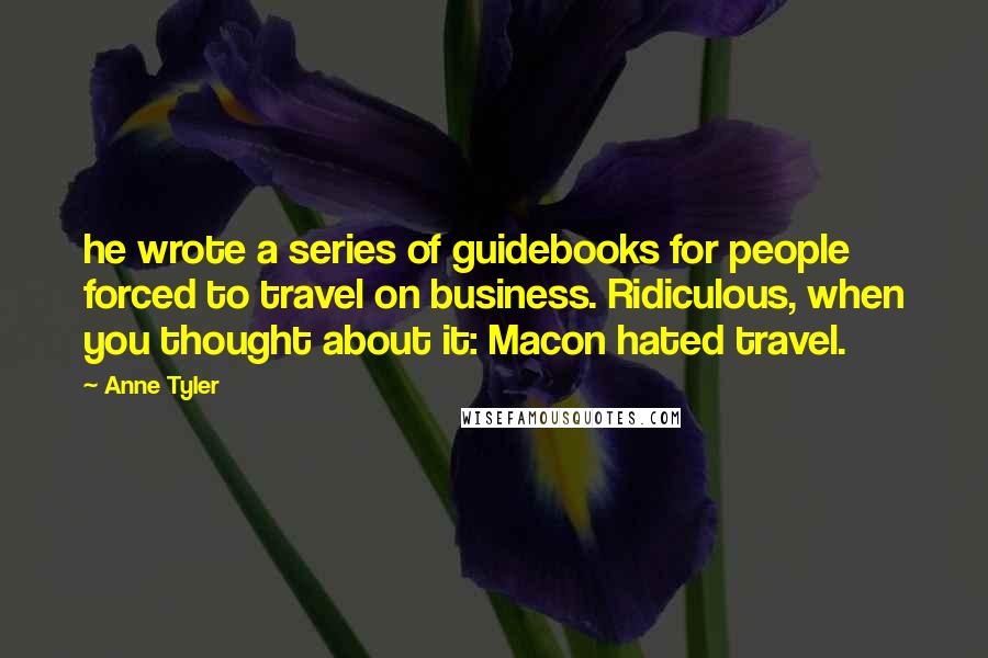 Anne Tyler Quotes: he wrote a series of guidebooks for people forced to travel on business. Ridiculous, when you thought about it: Macon hated travel.