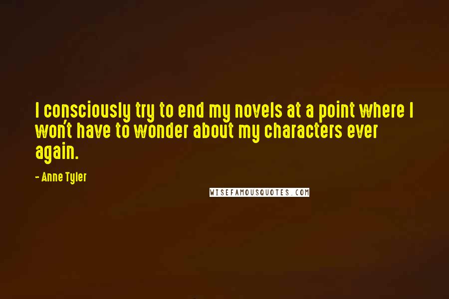 Anne Tyler Quotes: I consciously try to end my novels at a point where I won't have to wonder about my characters ever again.