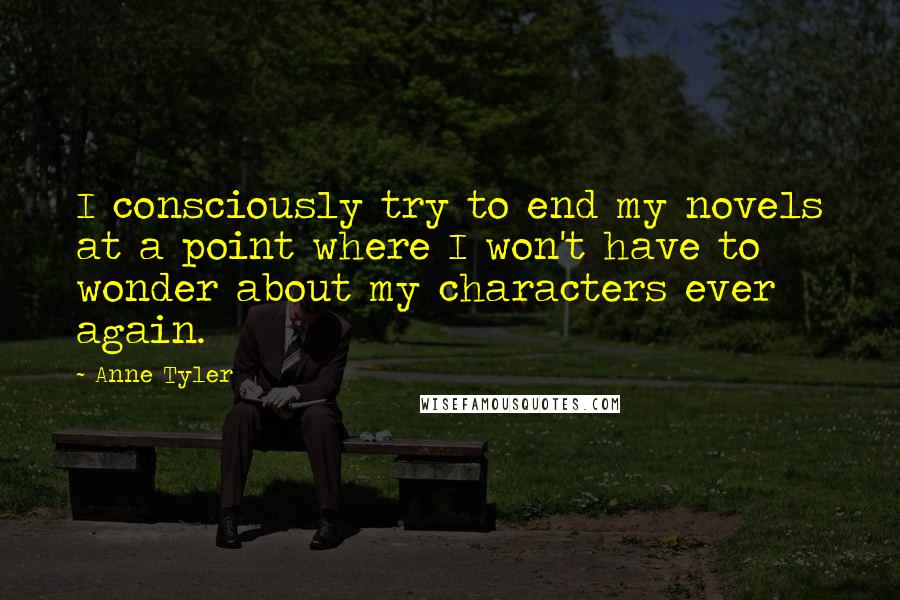 Anne Tyler Quotes: I consciously try to end my novels at a point where I won't have to wonder about my characters ever again.