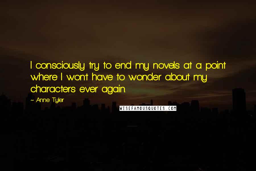 Anne Tyler Quotes: I consciously try to end my novels at a point where I won't have to wonder about my characters ever again.