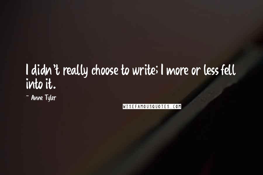 Anne Tyler Quotes: I didn't really choose to write; I more or less fell into it.