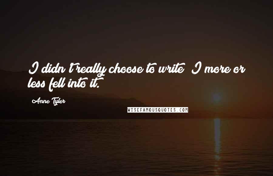 Anne Tyler Quotes: I didn't really choose to write; I more or less fell into it.