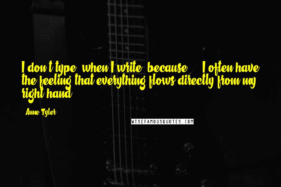 Anne Tyler Quotes: I don't type [when I write] because ... I often have the feeling that everything flows directly from my right hand.