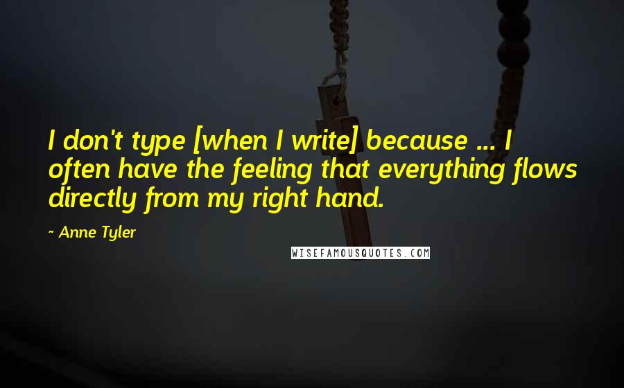 Anne Tyler Quotes: I don't type [when I write] because ... I often have the feeling that everything flows directly from my right hand.