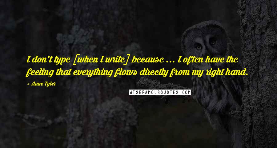 Anne Tyler Quotes: I don't type [when I write] because ... I often have the feeling that everything flows directly from my right hand.