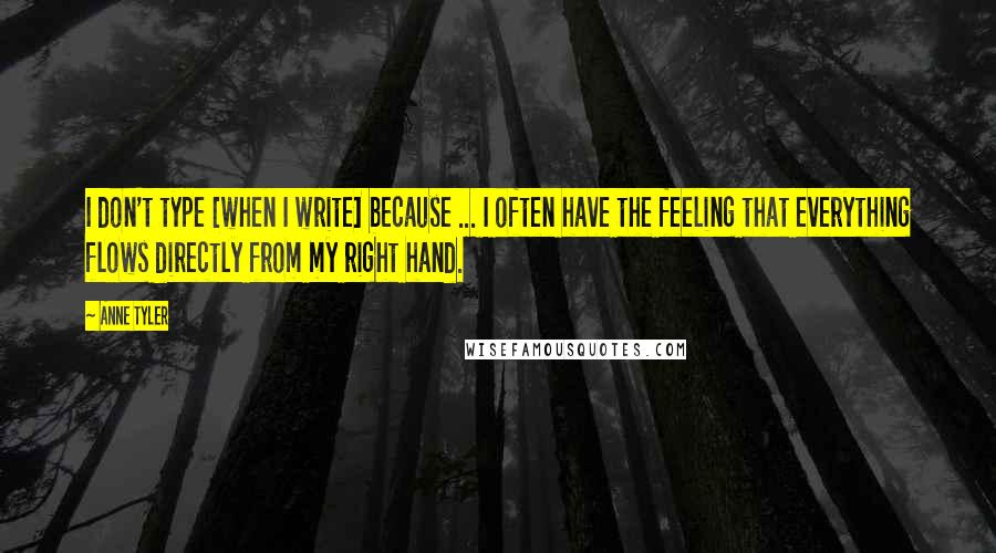 Anne Tyler Quotes: I don't type [when I write] because ... I often have the feeling that everything flows directly from my right hand.