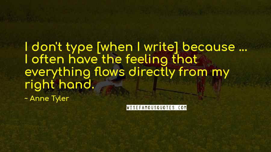 Anne Tyler Quotes: I don't type [when I write] because ... I often have the feeling that everything flows directly from my right hand.