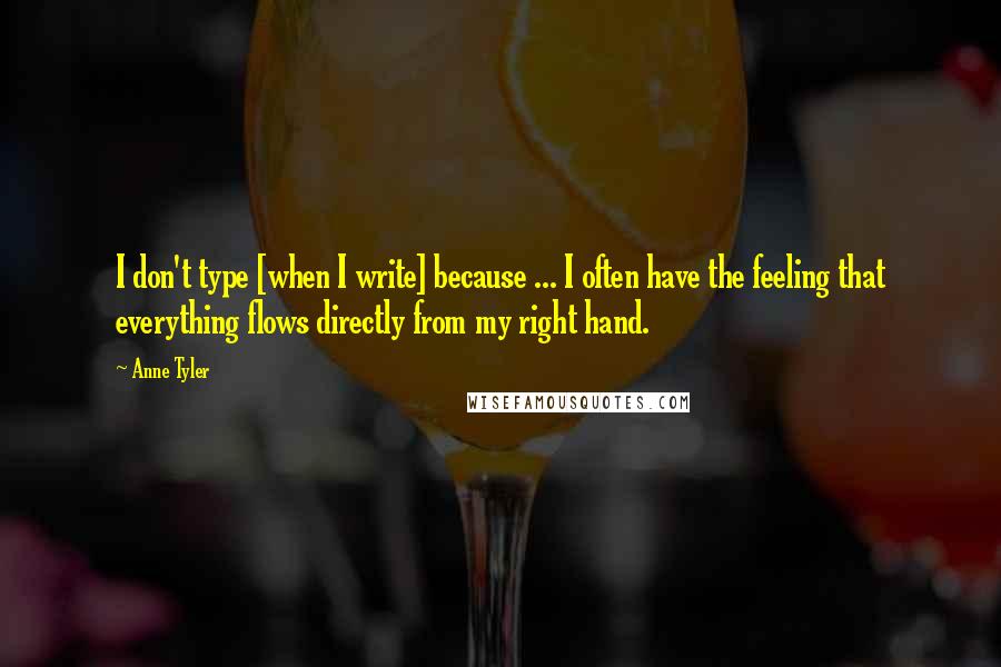 Anne Tyler Quotes: I don't type [when I write] because ... I often have the feeling that everything flows directly from my right hand.