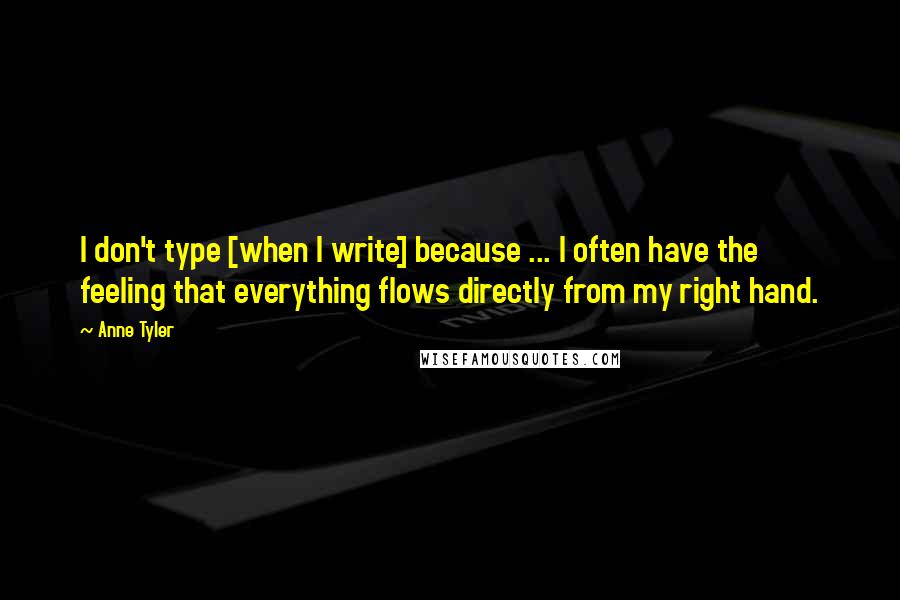 Anne Tyler Quotes: I don't type [when I write] because ... I often have the feeling that everything flows directly from my right hand.