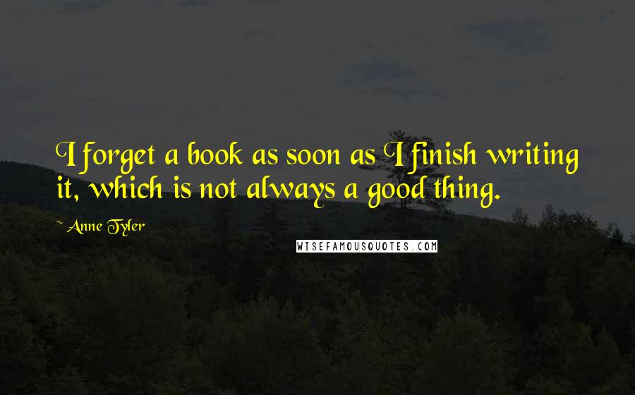 Anne Tyler Quotes: I forget a book as soon as I finish writing it, which is not always a good thing.