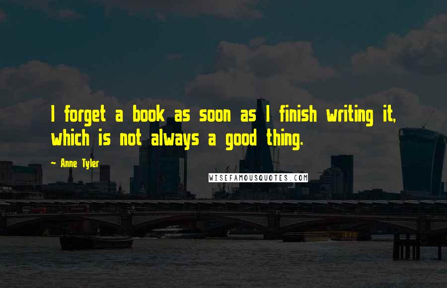 Anne Tyler Quotes: I forget a book as soon as I finish writing it, which is not always a good thing.