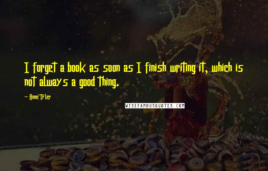 Anne Tyler Quotes: I forget a book as soon as I finish writing it, which is not always a good thing.