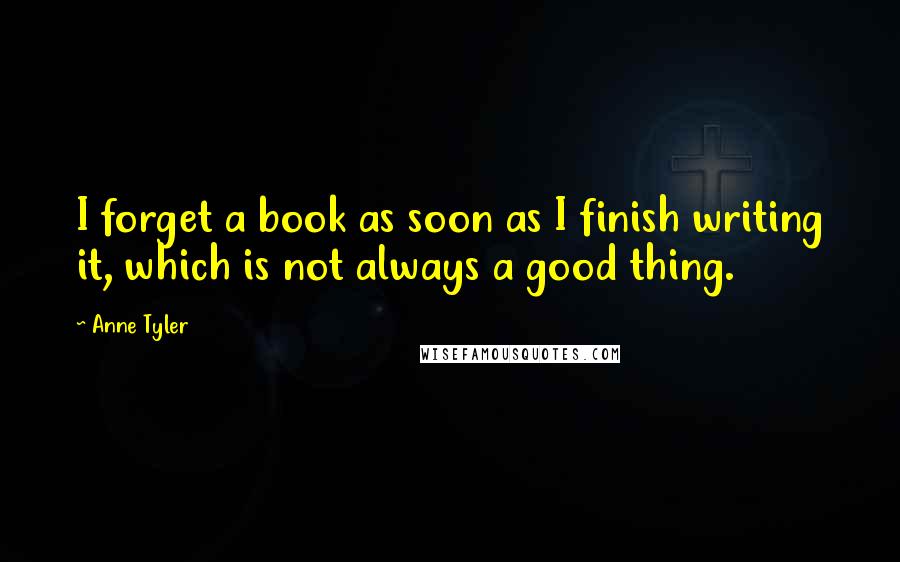 Anne Tyler Quotes: I forget a book as soon as I finish writing it, which is not always a good thing.