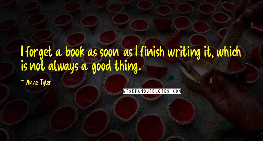 Anne Tyler Quotes: I forget a book as soon as I finish writing it, which is not always a good thing.