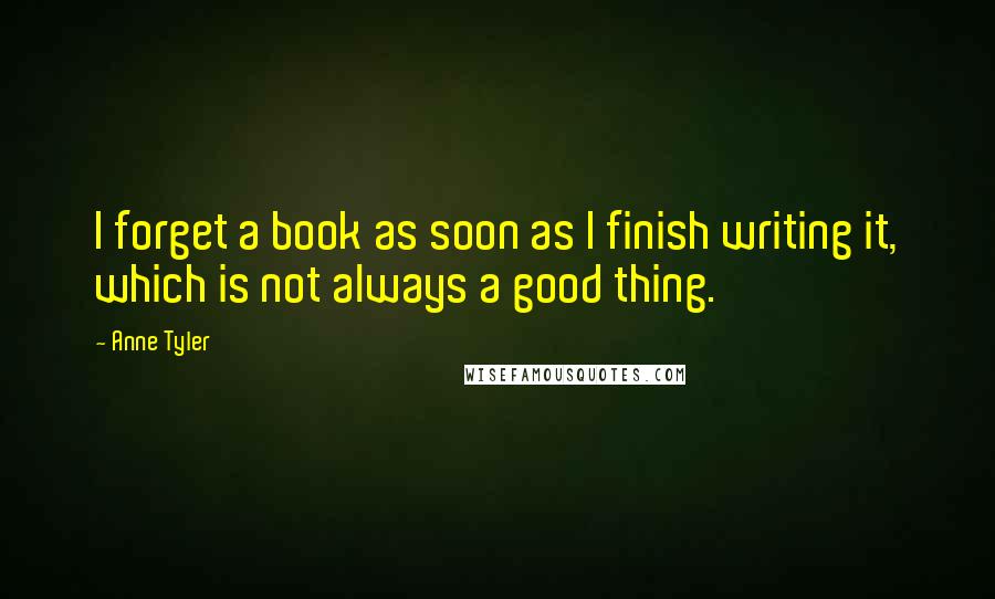 Anne Tyler Quotes: I forget a book as soon as I finish writing it, which is not always a good thing.