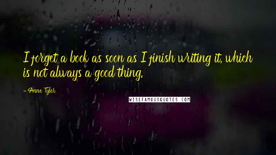 Anne Tyler Quotes: I forget a book as soon as I finish writing it, which is not always a good thing.