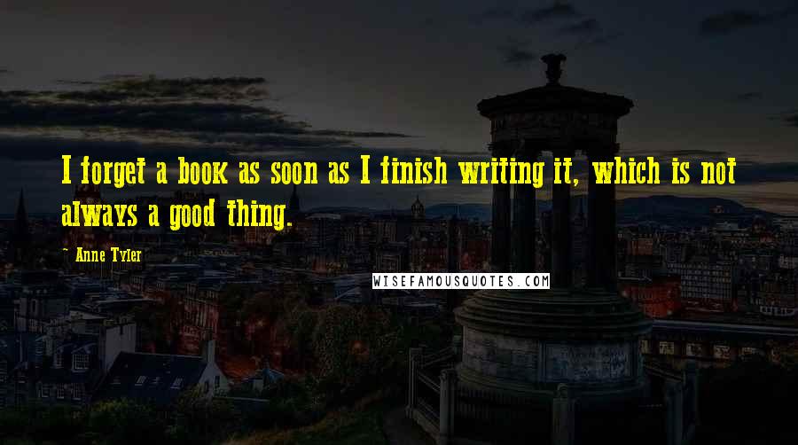 Anne Tyler Quotes: I forget a book as soon as I finish writing it, which is not always a good thing.