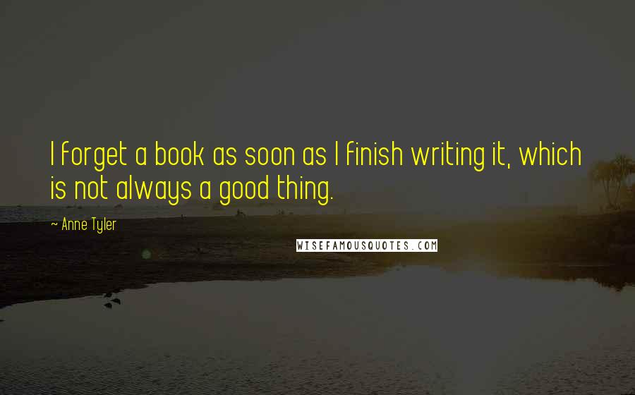 Anne Tyler Quotes: I forget a book as soon as I finish writing it, which is not always a good thing.