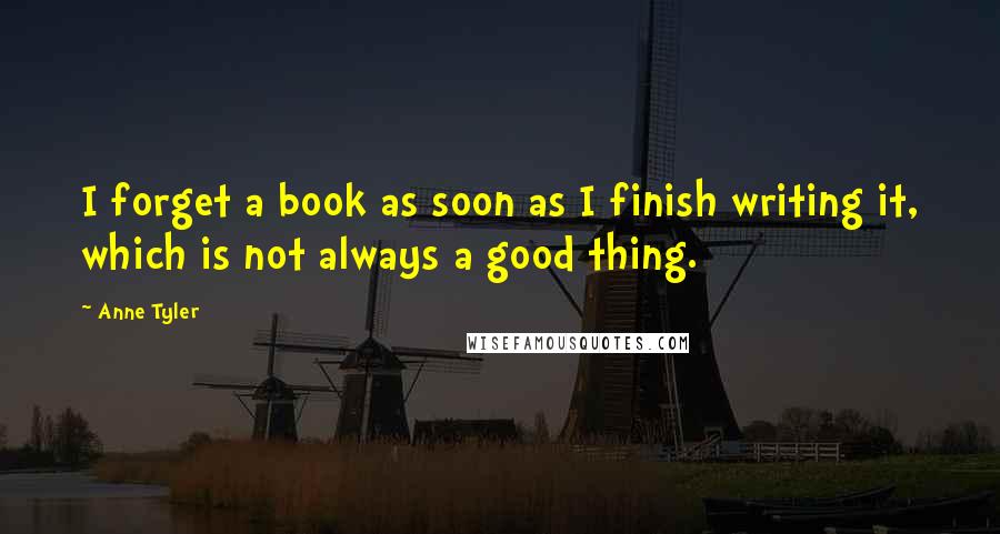 Anne Tyler Quotes: I forget a book as soon as I finish writing it, which is not always a good thing.