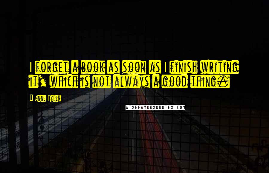 Anne Tyler Quotes: I forget a book as soon as I finish writing it, which is not always a good thing.