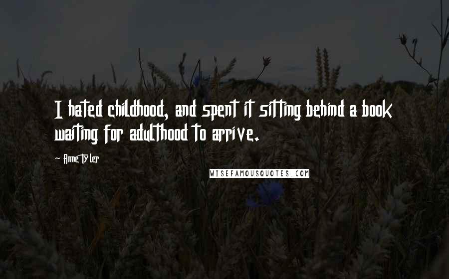Anne Tyler Quotes: I hated childhood, and spent it sitting behind a book waiting for adulthood to arrive.