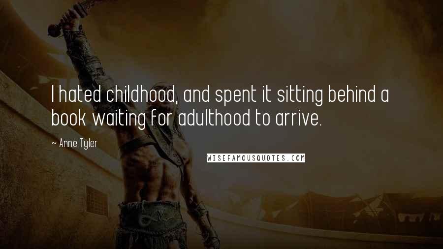 Anne Tyler Quotes: I hated childhood, and spent it sitting behind a book waiting for adulthood to arrive.