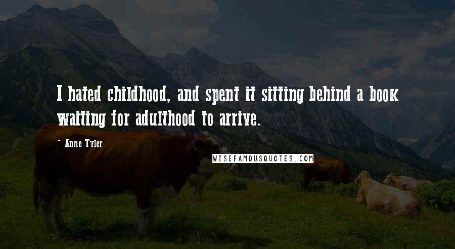 Anne Tyler Quotes: I hated childhood, and spent it sitting behind a book waiting for adulthood to arrive.