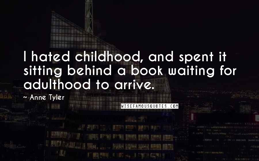 Anne Tyler Quotes: I hated childhood, and spent it sitting behind a book waiting for adulthood to arrive.