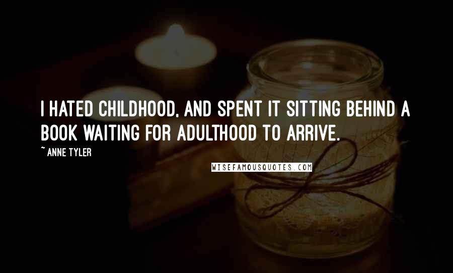 Anne Tyler Quotes: I hated childhood, and spent it sitting behind a book waiting for adulthood to arrive.
