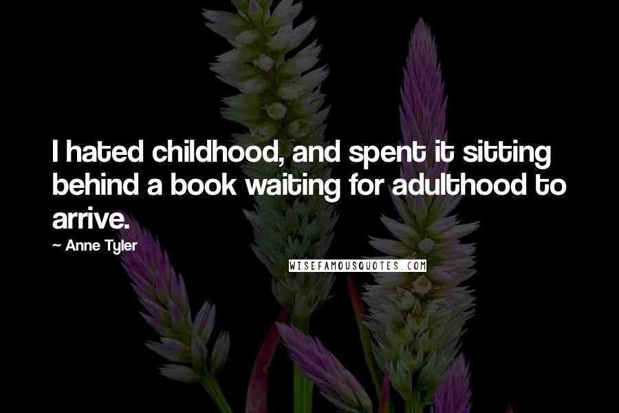Anne Tyler Quotes: I hated childhood, and spent it sitting behind a book waiting for adulthood to arrive.