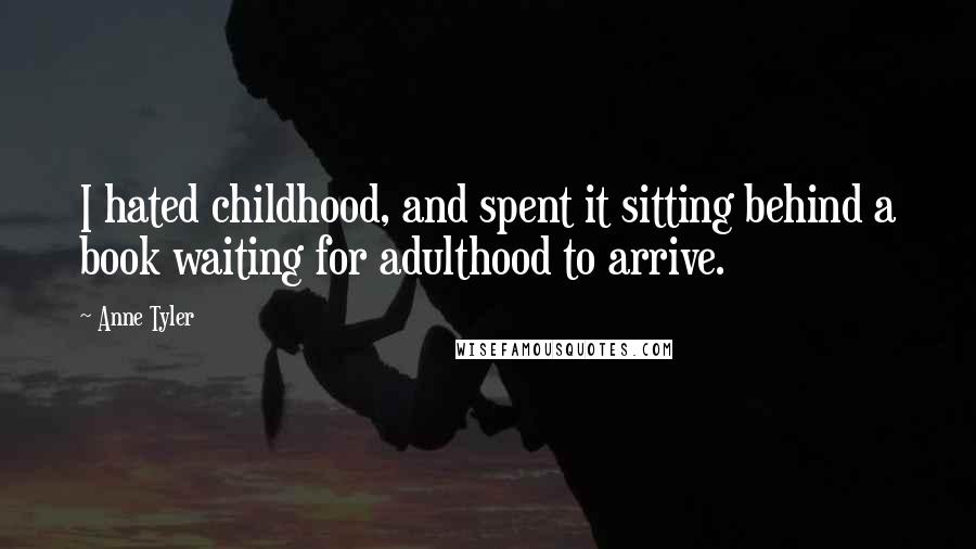 Anne Tyler Quotes: I hated childhood, and spent it sitting behind a book waiting for adulthood to arrive.